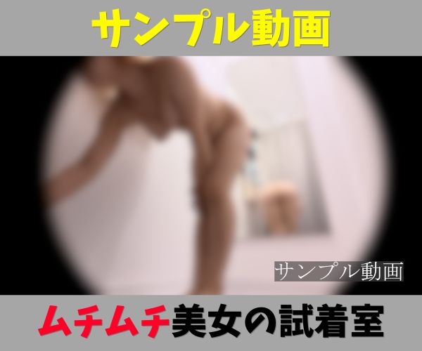 サンプル動画【ムチムチ美女の試着室】ミニスカ私服から全裸へ！二度おいしい透けパンと極上ボディ